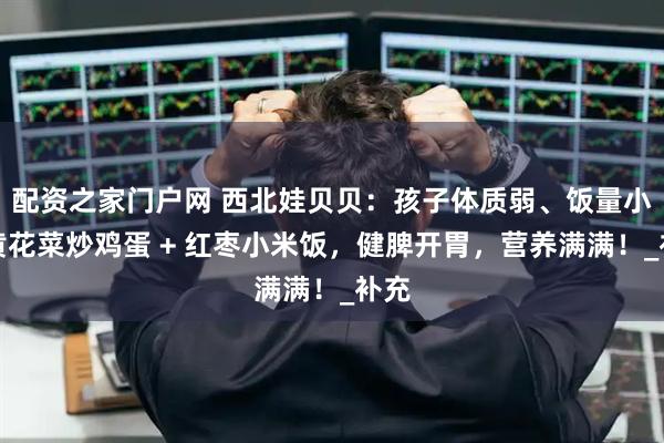 配资之家门户网 西北娃贝贝：孩子体质弱、饭量小？黄花菜炒鸡蛋 + 红枣小米饭，健脾开胃，营养满满！_补充