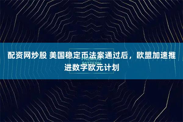 配资网炒股 美国稳定币法案通过后，欧盟加速推进数字欧元计划