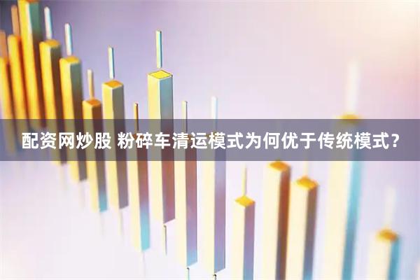 配资网炒股 粉碎车清运模式为何优于传统模式？