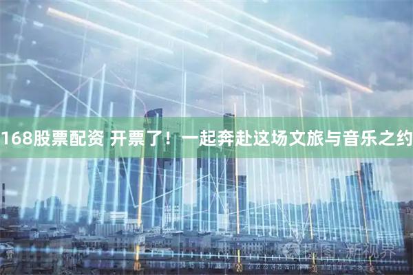 168股票配资 开票了！一起奔赴这场文旅与音乐之约