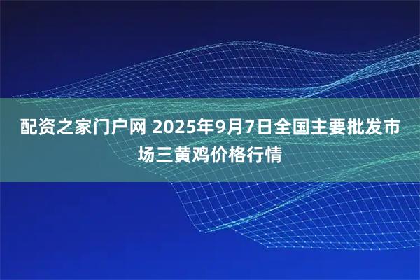 配资之家门户网 2025年9月7日全国主要批发市场三黄鸡价格行情