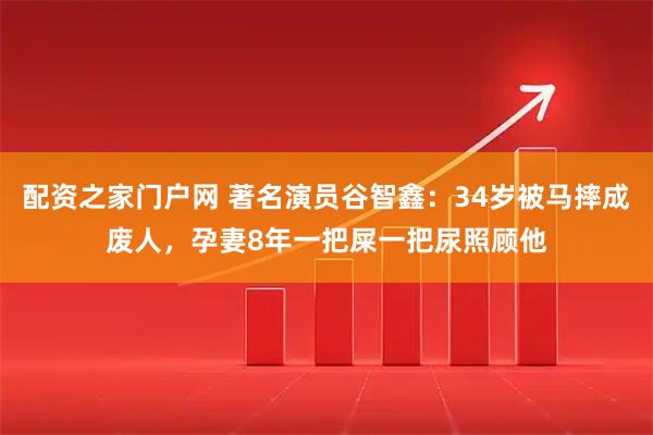 配资之家门户网 著名演员谷智鑫：34岁被马摔成废人，孕妻8年一把屎一把尿照顾他