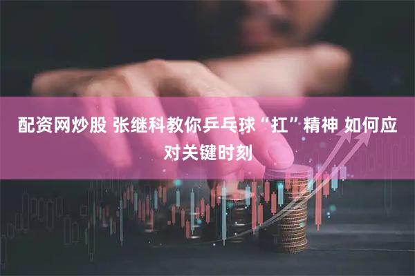 配资网炒股 张继科教你乒乓球“扛”精神 如何应对关键时刻