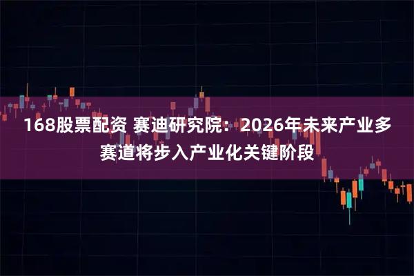168股票配资 赛迪研究院：2026年未来产业多赛道将步入产业化关键阶段