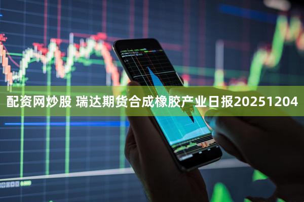 配资网炒股 瑞达期货合成橡胶产业日报20251204